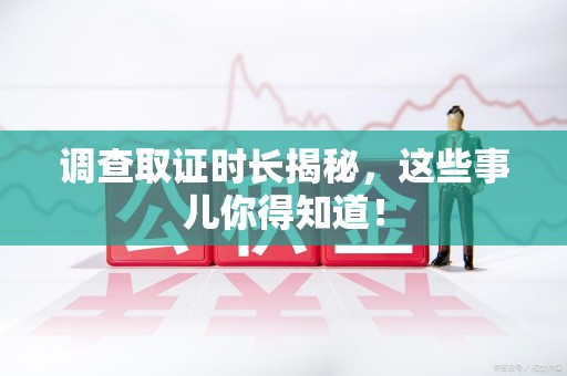 重庆调查取证时长揭秘，这些事儿你得知道！