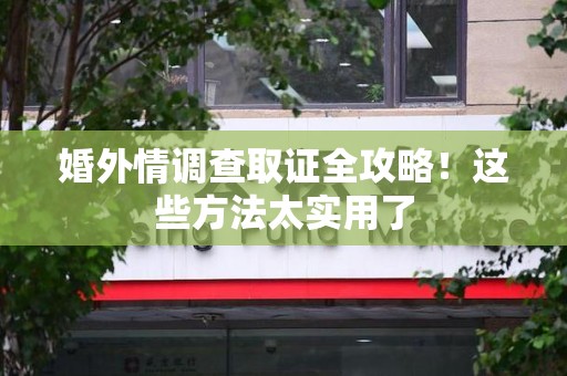重庆婚外情调查取证全攻略！这些方法太实用了