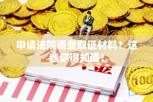 重庆申请法院调查取证材料？这些你得知道！