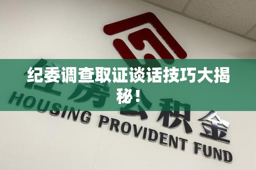 重庆纪委调查取证谈话技巧大揭秘！