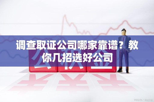 重庆调查取证公司哪家靠谱？教你几招选好公司