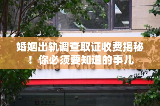 重庆婚姻出轨调查取证收费揭秘！你必须要知道的事儿