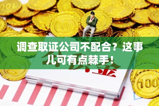 重庆调查取证公司不配合？这事儿可有点棘手！