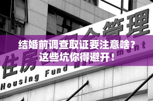 重庆结婚前调查取证要注意啥？这些坑你得避开！