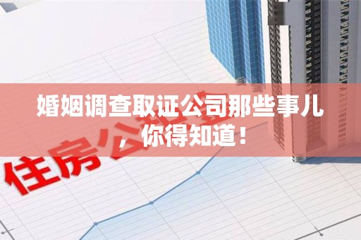 重庆婚姻调查取证公司那些事儿，你得知道！