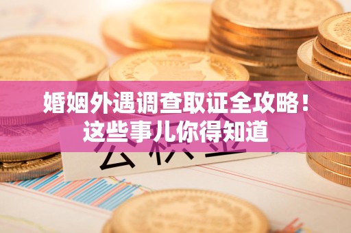 重庆婚姻外遇调查取证全攻略！这些事儿你得知道