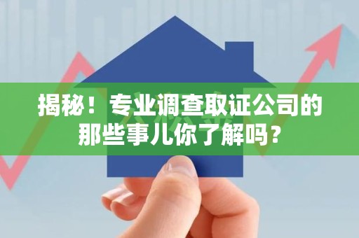重庆揭秘！专业调查取证公司的那些事儿你了解吗？
