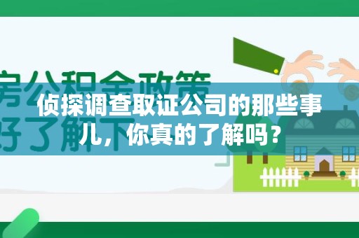 重庆侦探调查取证公司的那些事儿，你真的了解吗？