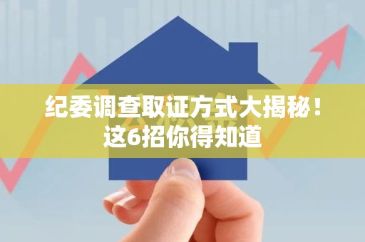 重庆纪委调查取证方式大揭秘！这6招你得知道