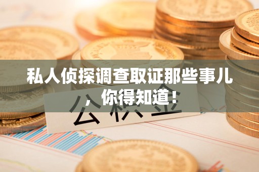 重庆私人侦探调查取证那些事儿，你得知道！