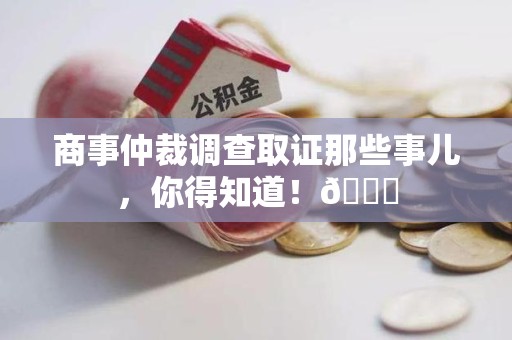 重庆商事仲裁调查取证那些事儿，你得知道！😎