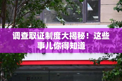 重庆调查取证制度大揭秘！这些事儿你得知道