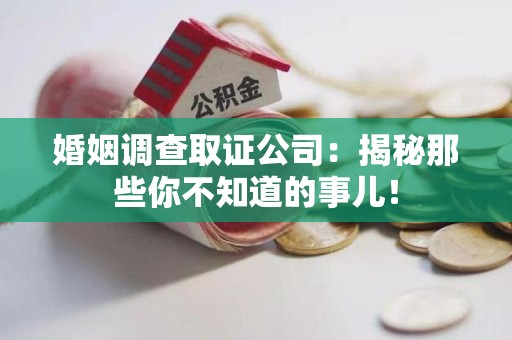 重庆婚姻调查取证公司：揭秘那些你不知道的事儿！
