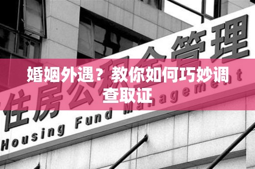 重庆婚姻外遇？教你如何巧妙调查取证