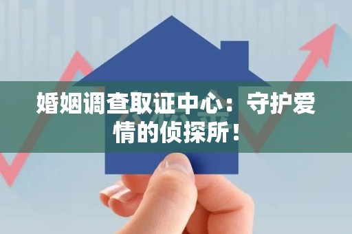 重庆婚姻调查取证中心：守护爱情的侦探所！