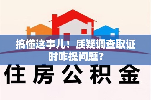 重庆搞懂这事儿!质疑调查取证时咋提问题? 重庆搞懂这事儿!质疑调查取证时咋提问题?