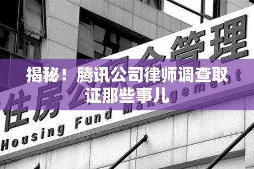 重庆揭秘!腾讯公司律师调查取证那些事儿 重庆揭秘!腾讯公司律师调查取证那些事儿