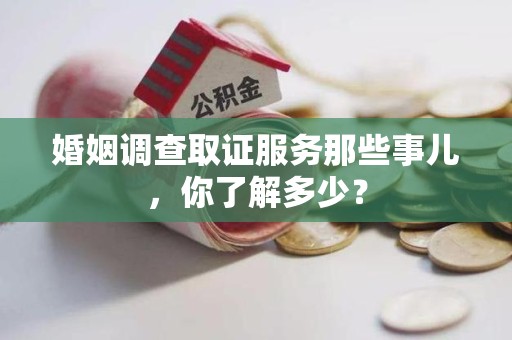 重庆婚姻调查取证服务那些事儿，你了解多少？
