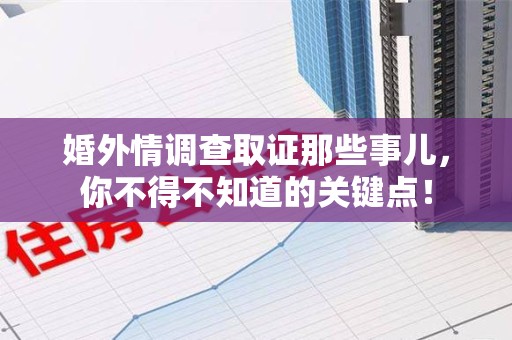 重庆婚外情调查取证那些事儿，你不得不知道的关键点！