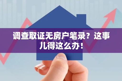 重庆调查取证无房户笔录？这事儿得这么办！
