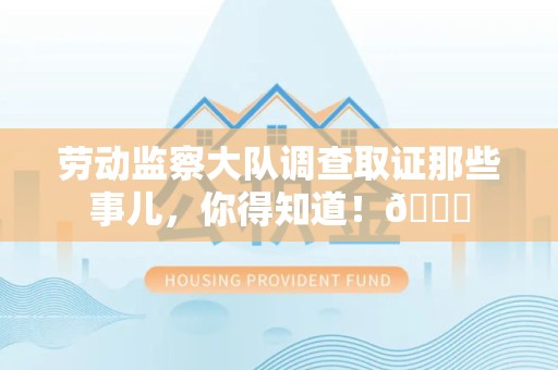 重庆劳动监察大队调查取证那些事儿，你得知道！😎