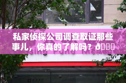 重庆私家侦探公司调查取证那些事儿，你真的了解吗？😎