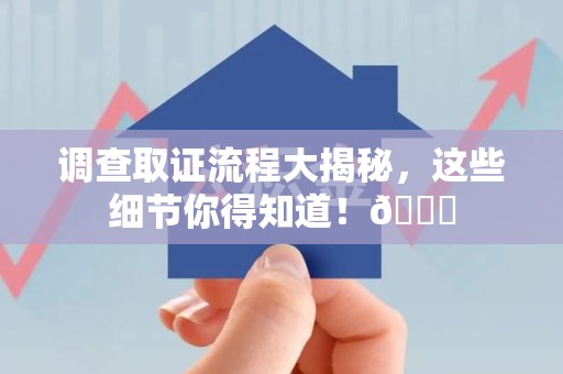 重庆调查取证流程大揭秘，这些细节你得知道！😎