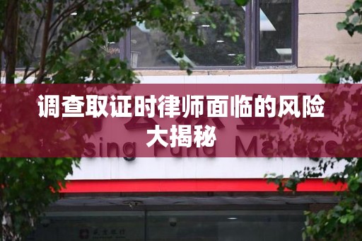 重庆调查取证时律师面临的风险大揭秘