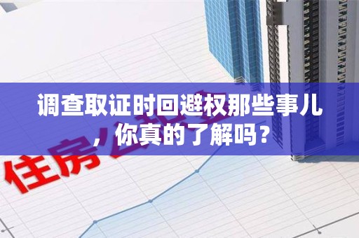 重庆调查取证时回避权那些事儿，你真的了解吗？