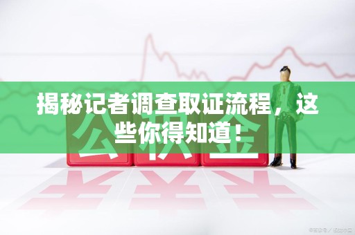 重庆揭秘记者调查取证流程，这些你得知道！