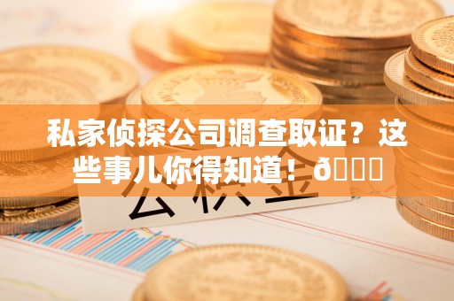 重庆私家侦探公司调查取证？这些事儿你得知道！😎