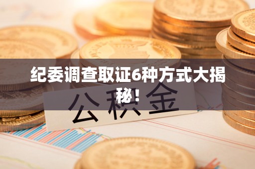 重庆纪委调查取证6种方式大揭秘! 重庆纪委调查取证6种方式大揭秘!