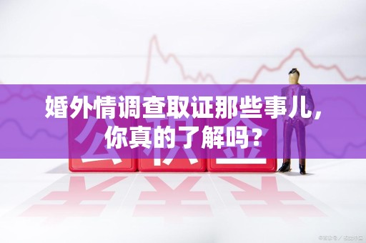 重庆婚外情调查取证那些事儿，你真的了解吗？
