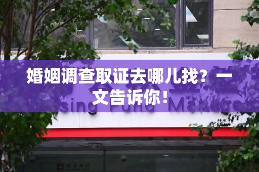 重庆婚姻调查取证去哪儿找？一文告诉你！