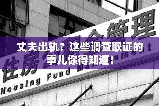 重庆丈夫出轨？这些调查取证的事儿你得知道！