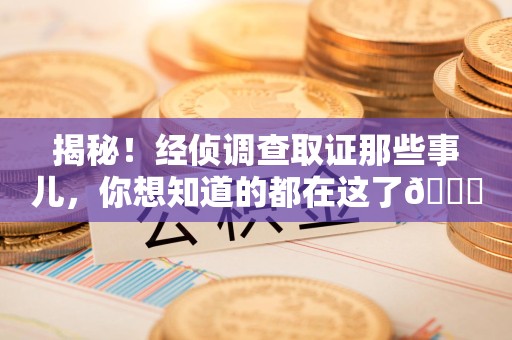 重庆揭秘！经侦调查取证那些事儿，你想知道的都在这了😎