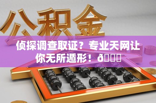 重庆侦探调查取证？专业天网让你无所遁形！😎