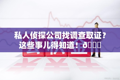 重庆私人侦探公司找调查取证？这些事儿得知道！😎