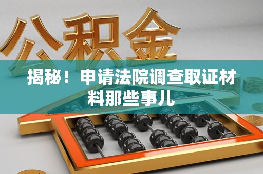 重庆揭秘！申请法院调查取证材料那些事儿