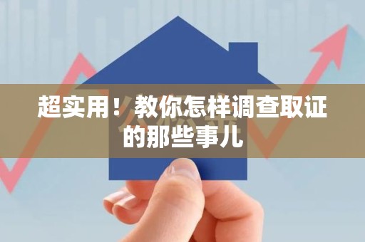 重庆超实用！教你怎样调查取证的那些事儿