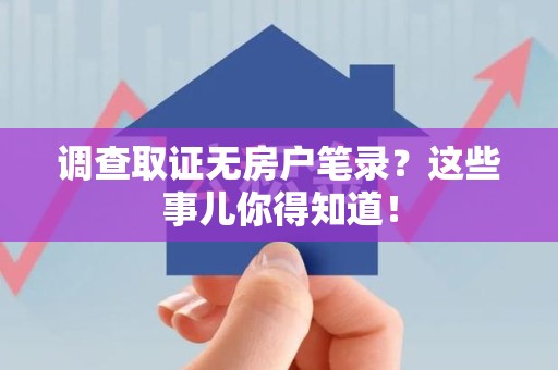 重庆调查取证无房户笔录？这些事儿你得知道！