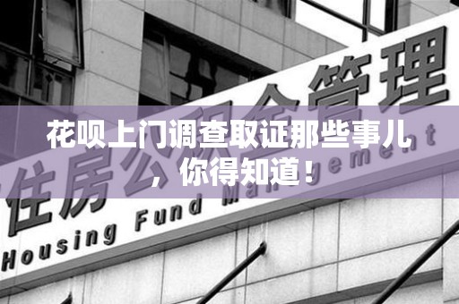 重庆花呗上门调查取证那些事儿,你得知道! 重庆花呗上门调查取证那些事儿,你得知道!