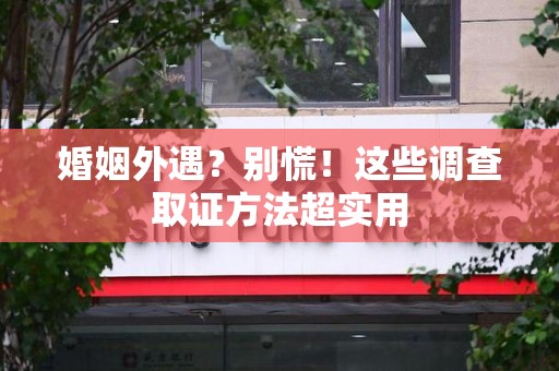 重庆婚姻外遇？别慌！这些调查取证方法超实用