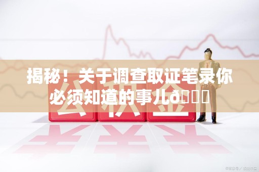 重庆揭秘！关于调查取证笔录你必须知道的事儿😎