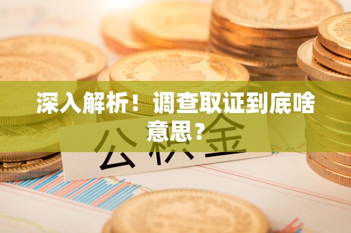 重庆深入解析！调查取证到底啥意思？