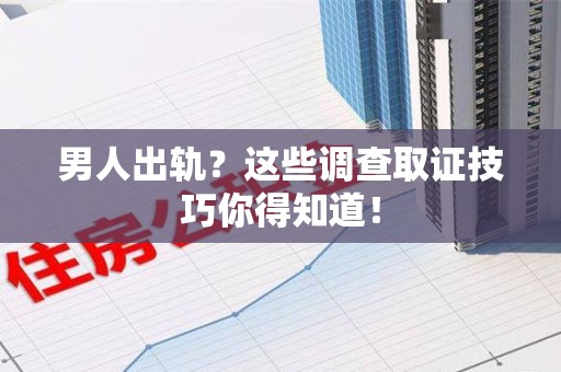 重庆男人出轨？这些调查取证技巧你得知道！