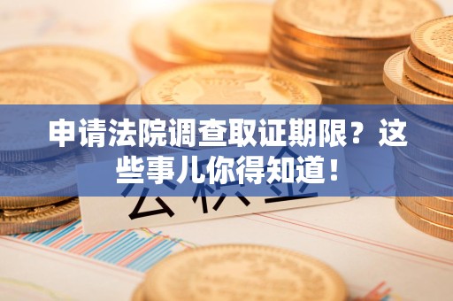 重庆申请法院调查取证期限？这些事儿你得知道！