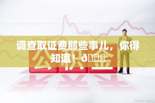 重庆调查取证费那些事儿，你得知道！😎