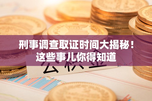 重庆刑事调查取证时间大揭秘！这些事儿你得知道