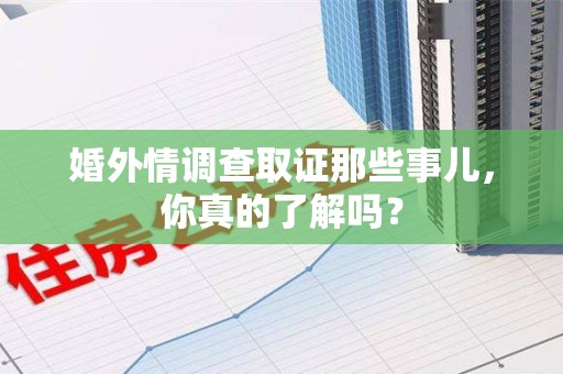 重庆婚外情调查取证那些事儿，你真的了解吗？